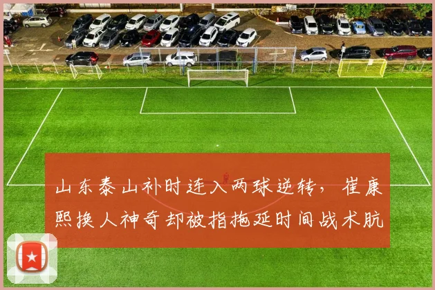 山东泰山补时连入两球逆转，崔康熙换人神奇却被指拖延时间战术肮脏