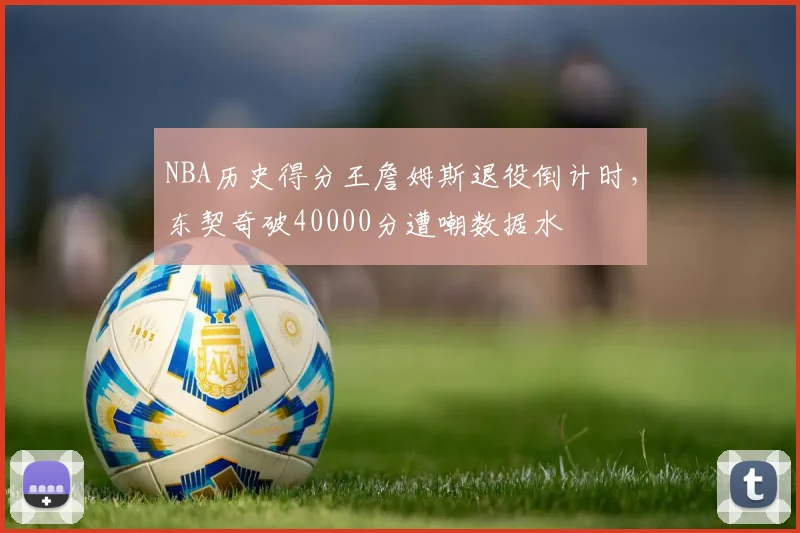 NBA历史得分王詹姆斯退役倒计时，东契奇破40000分遭嘲数据水