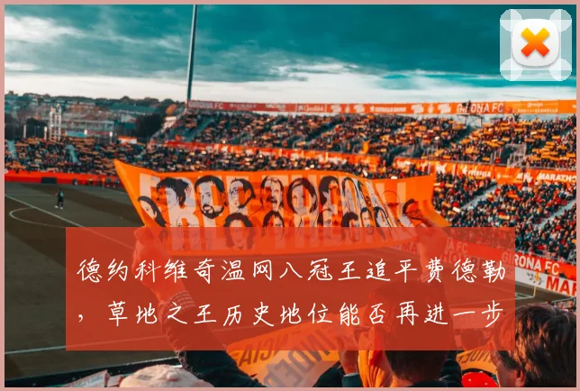 德约科维奇温网八冠王追平费德勒，草地之王历史地位能否再进一步？