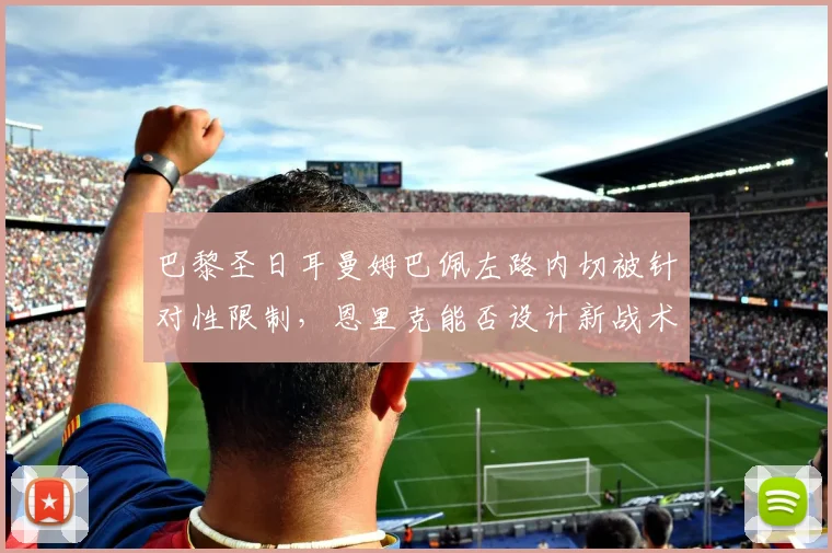 巴黎圣日耳曼姆巴佩左路内切被针对性限制，恩里克能否设计新战术套路？