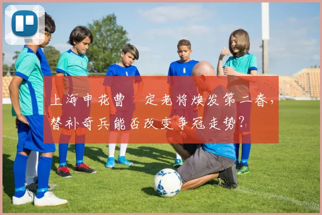 上海申花曹赟定老将焕发第二春，替补奇兵能否改变争冠走势？